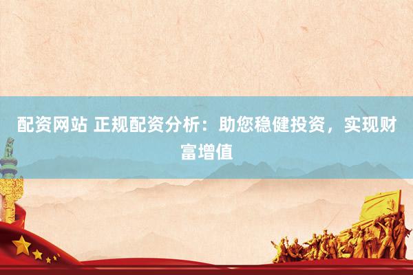 配资网站 正规配资分析：助您稳健投资，实现财富增值