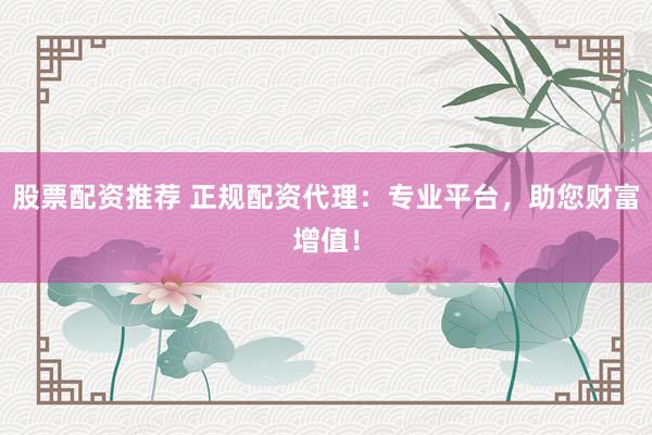 股票配资推荐 正规配资代理：专业平台，助您财富增值！