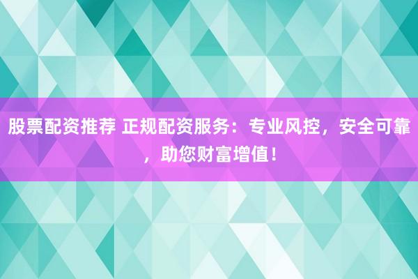 股票配资推荐 正规配资服务：专业风控，安全可靠，助您财富增值！