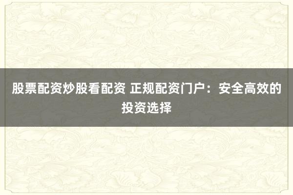股票配资炒股看配资 正规配资门户：安全高效的投资选择