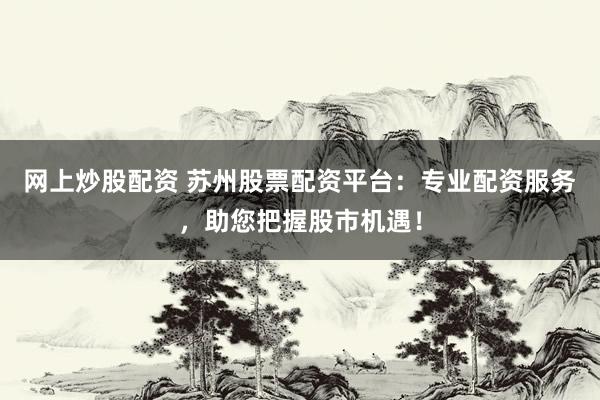 网上炒股配资 苏州股票配资平台：专业配资服务，助您把握股市机遇！