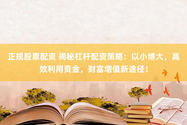 正规股票配资 揭秘杠杆配资策略：以小博大，高效利用资金，财富增值新途径！