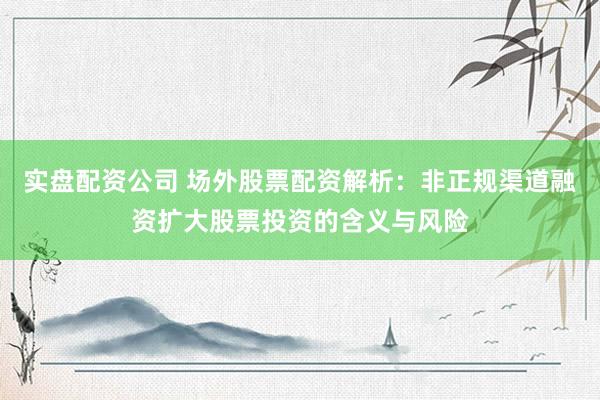 实盘配资公司 场外股票配资解析：非正规渠道融资扩大股票投资的含义与风险