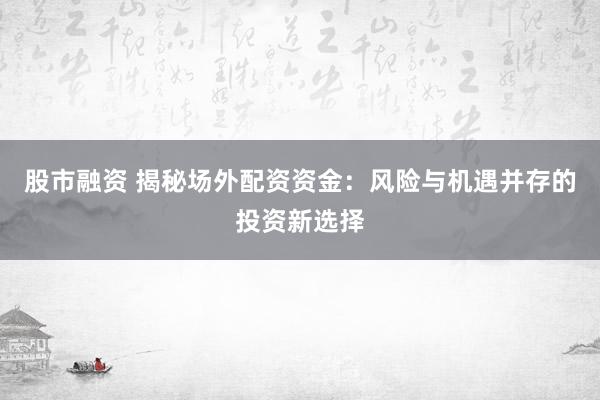 股市融资 揭秘场外配资资金：风险与机遇并存的投资新选择