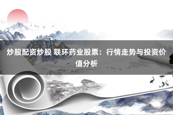 炒股配资炒股 联环药业股票：行情走势与投资价值分析