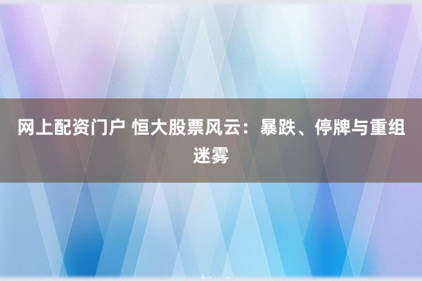 网上配资门户 恒大股票风云：暴跌、停牌与重组迷雾