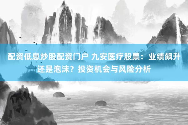 配资低息炒股配资门户 九安医疗股票：业绩飙升还是泡沫？投资机会与风险分析
