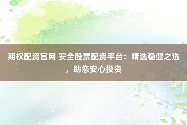 期权配资官网 安全股票配资平台：精选稳健之选，助您安心投资