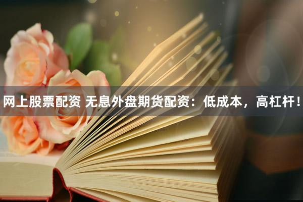 网上股票配资 无息外盘期货配资：低成本，高杠杆！