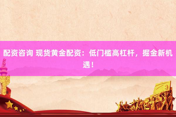 配资咨询 现货黄金配资：低门槛高杠杆，掘金新机遇！