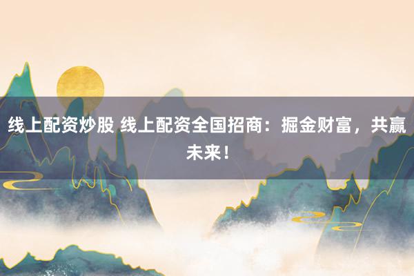 线上配资炒股 线上配资全国招商：掘金财富，共赢未来！