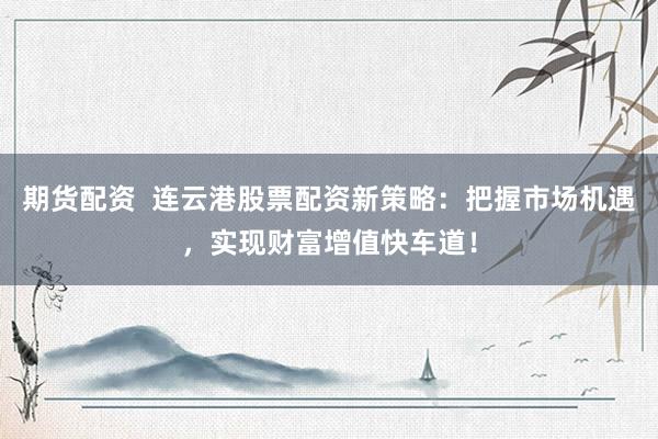 期货配资  连云港股票配资新策略：把握市场机遇，实现财富增值快车道！