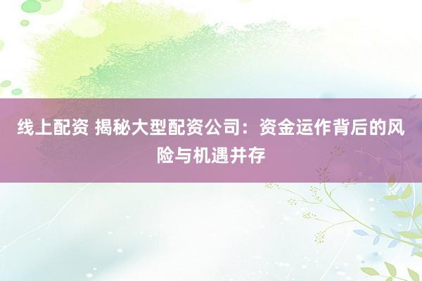 线上配资 揭秘大型配资公司：资金运作背后的风险与机遇并存