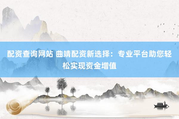 配资查询网站 曲靖配资新选择：专业平台助您轻松实现资金增值