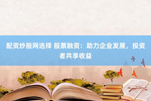 配资炒股网选择 股票融资：助力企业发展，投资者共享收益