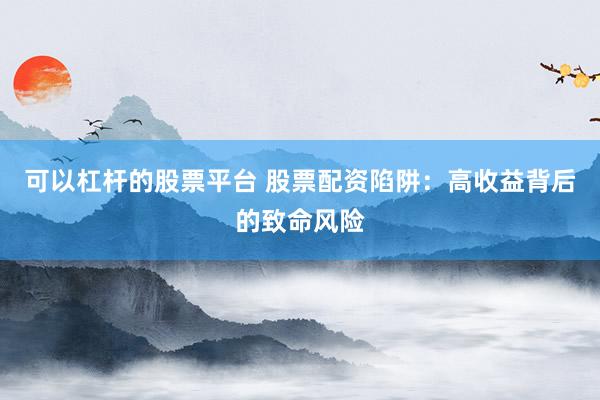 可以杠杆的股票平台 股票配资陷阱：高收益背后的致命风险