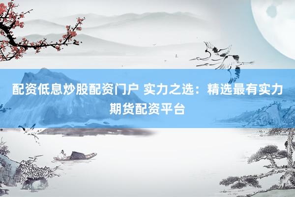 配资低息炒股配资门户 实力之选：精选最有实力期货配资平台
