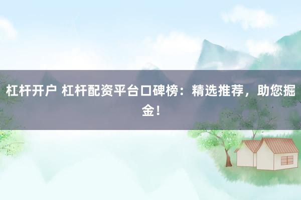 杠杆开户 杠杆配资平台口碑榜：精选推荐，助您掘金！