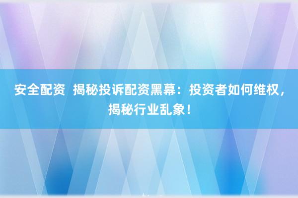 安全配资  揭秘投诉配资黑幕：投资者如何维权，揭秘行业乱象！