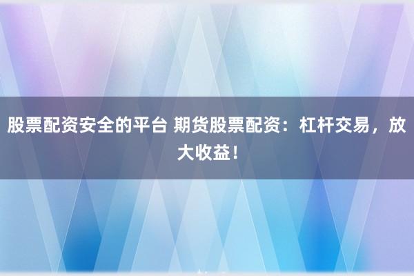 股票配资安全的平台 期货股票配资：杠杆交易，放大收益！