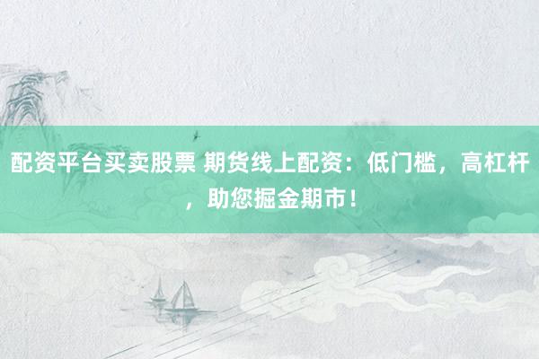配资平台买卖股票 期货线上配资：低门槛，高杠杆，助您掘金期市！