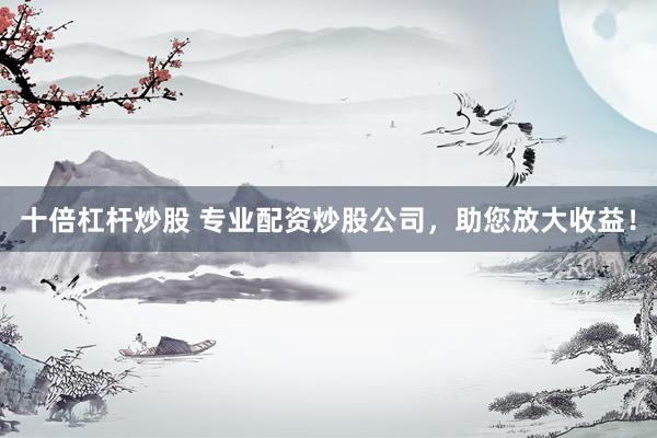 十倍杠杆炒股 专业配资炒股公司，助您放大收益！