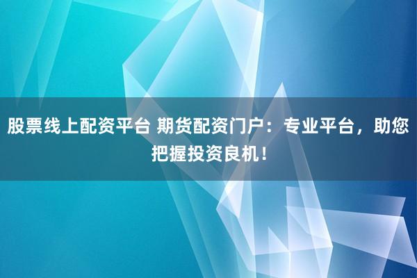 股票线上配资平台 期货配资门户：专业平台，助您把握投资良机！