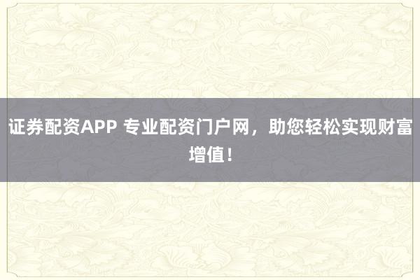证券配资APP 专业配资门户网，助您轻松实现财富增值！