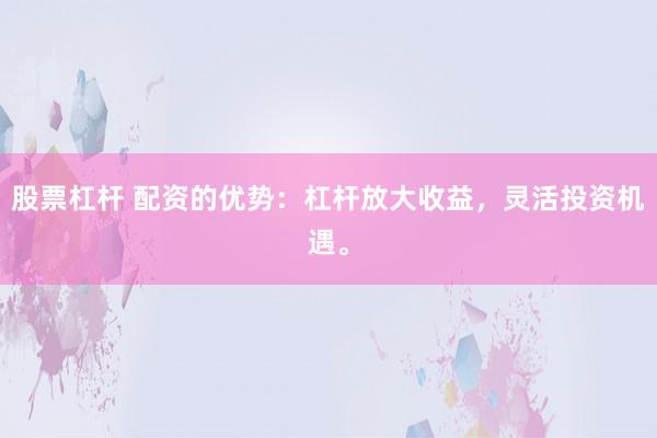 股票杠杆 配资的优势：杠杆放大收益，灵活投资机遇。