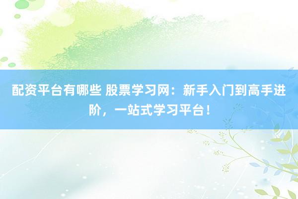配资平台有哪些 股票学习网：新手入门到高手进阶，一站式学习平台！
