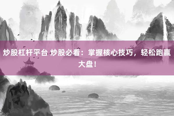 炒股杠杆平台 炒股必看：掌握核心技巧，轻松跑赢大盘！