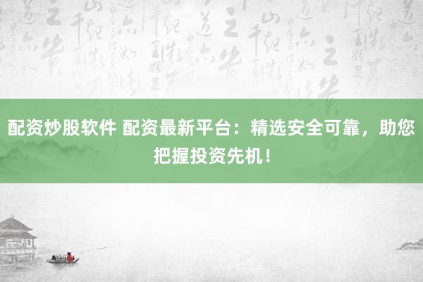 配资炒股软件 配资最新平台：精选安全可靠，助您把握投资先机！