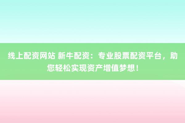 线上配资网站 新牛配资：专业股票配资平台，助您轻松实现资产增值梦想！