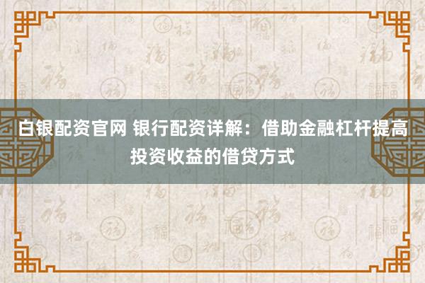 白银配资官网 银行配资详解：借助金融杠杆提高投资收益的借贷方式