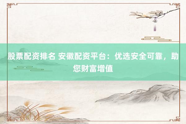 股票配资排名 安徽配资平台：优选安全可靠，助您财富增值