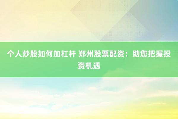 个人炒股如何加杠杆 郑州股票配资：助您把握投资机遇