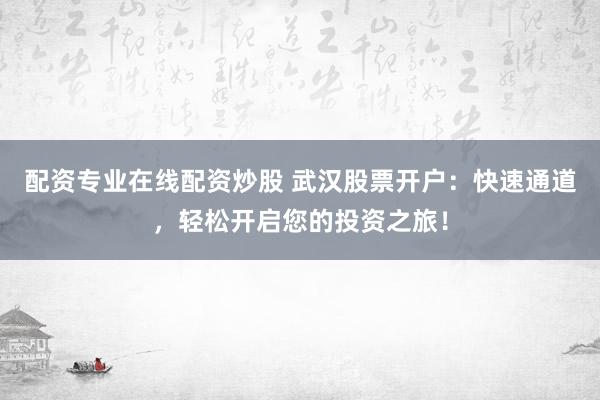 配资专业在线配资炒股 武汉股票开户：快速通道，轻松开启您的投资之旅！