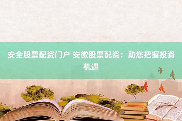 安全股票配资门户 安徽股票配资：助您把握投资机遇