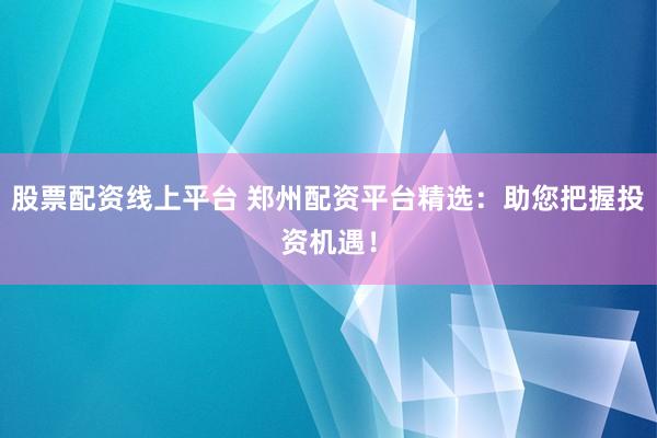 股票配资线上平台 郑州配资平台精选：助您把握投资机遇！