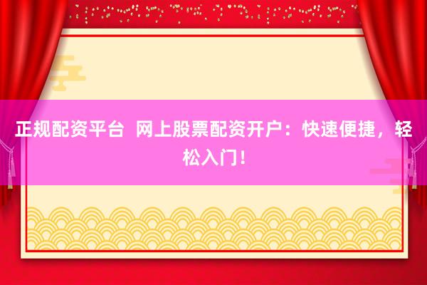 正规配资平台  网上股票配资开户：快速便捷，轻松入门！