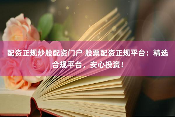 配资正规炒股配资门户 股票配资正规平台：精选合规平台，安心投资！