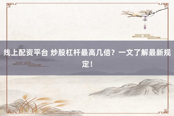 线上配资平台 炒股杠杆最高几倍？一文了解最新规定！