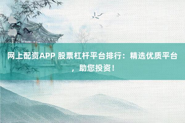 网上配资APP 股票杠杆平台排行：精选优质平台，助您投资！