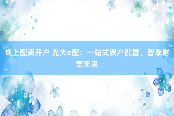线上配资开户 光大e配：一站式资产配置，智享财富未来