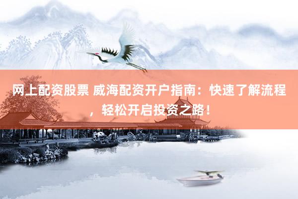 网上配资股票 威海配资开户指南：快速了解流程，轻松开启投资之路！