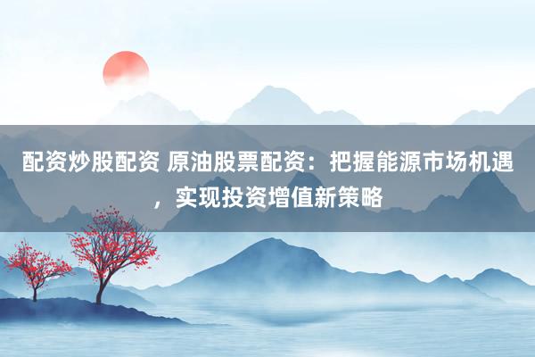 配资炒股配资 原油股票配资：把握能源市场机遇，实现投资增值新策略