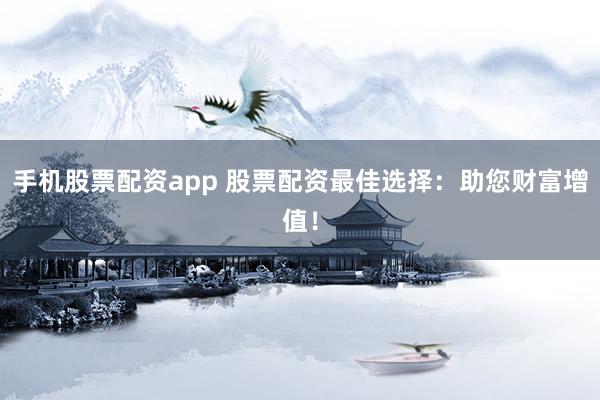 手机股票配资app 股票配资最佳选择：助您财富增值！