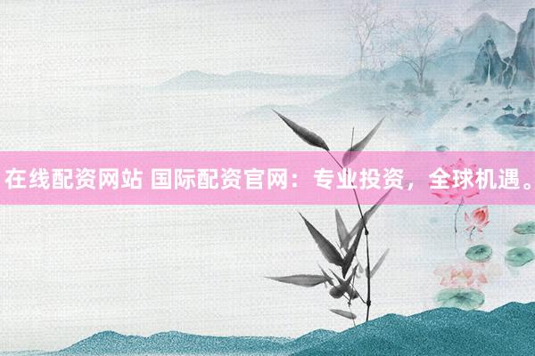 在线配资网站 国际配资官网：专业投资，全球机遇。
