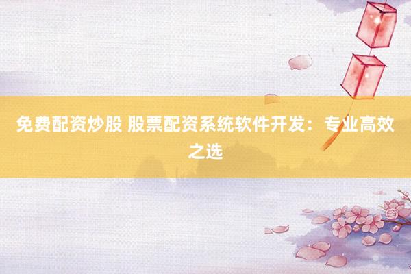 免费配资炒股 股票配资系统软件开发：专业高效之选