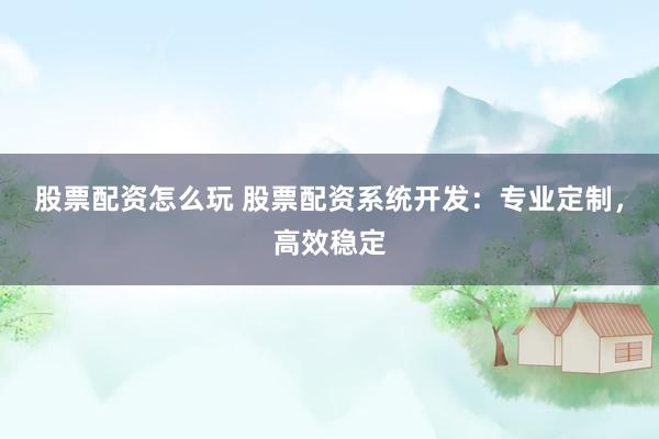 股票配资怎么玩 股票配资系统开发：专业定制，高效稳定